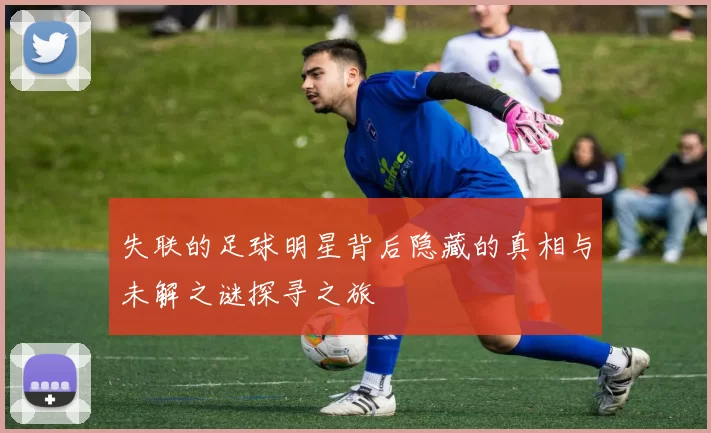 失联的足球明星背后隐藏的真相与未解之谜探寻之旅