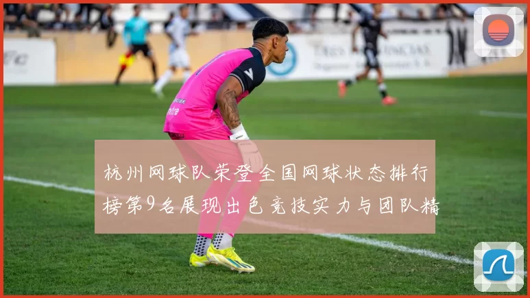 杭州网球队荣登全国网球状态排行榜第9名展现出色竞技实力与团队精神
