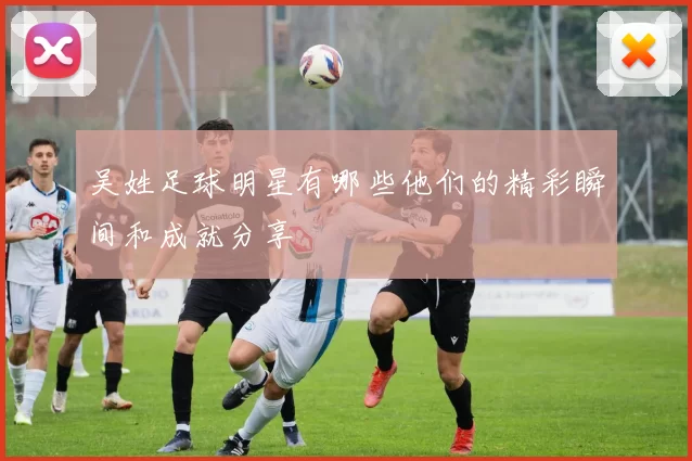吴姓足球明星有哪些他们的精彩瞬间和成就分享
