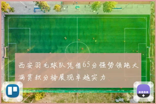 西安羽毛球队凭借65分强势领跑大满贯积分榜展现卓越实力