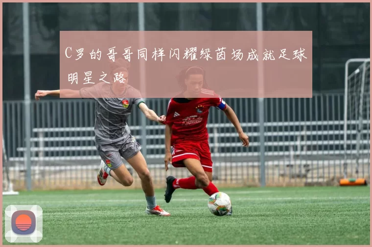 C罗的哥哥同样闪耀绿茵场成就足球明星之路