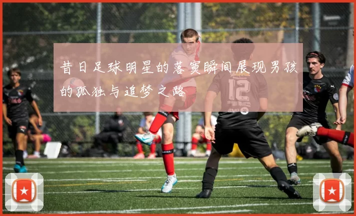 昔日足球明星的落寞瞬间展现男孩的孤独与追梦之路