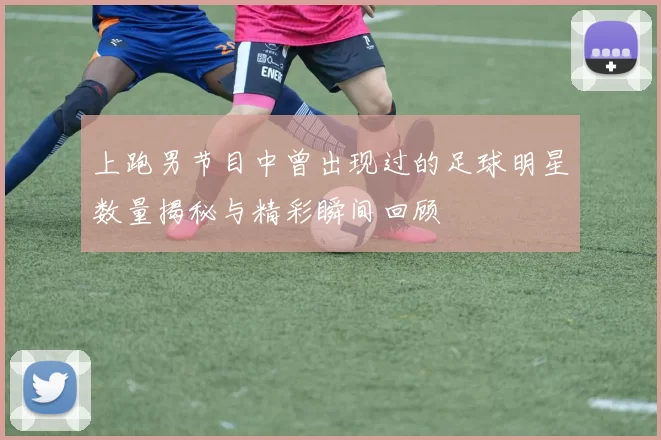 上跑男节目中曾出现过的足球明星数量揭秘与精彩瞬间回顾