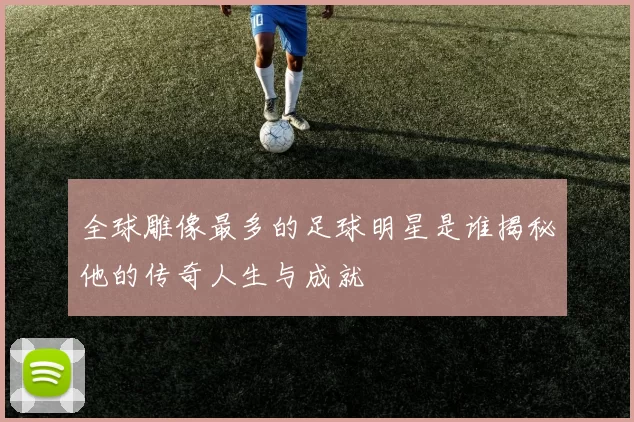 全球雕像最多的足球明星是谁揭秘他的传奇人生与成就