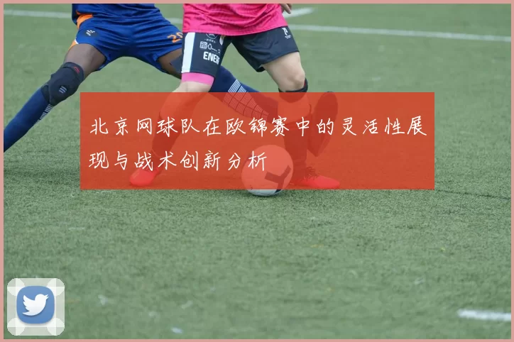 北京网球队在欧锦赛中的灵活性展现与战术创新分析