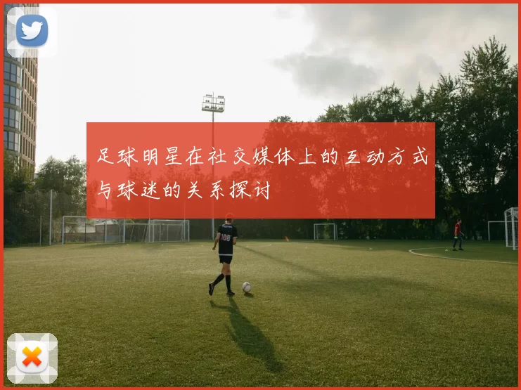 足球明星在社交媒体上的互动方式与球迷的关系探讨