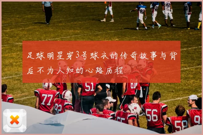 足球明星穿3号球衣的传奇故事与背后不为人知的心路历程