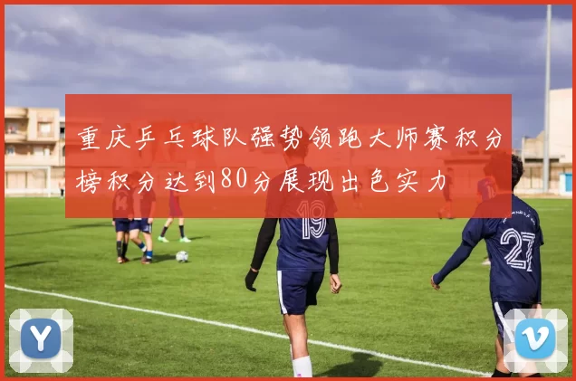 重庆乒乓球队强势领跑大师赛积分榜积分达到80分展现出色实力