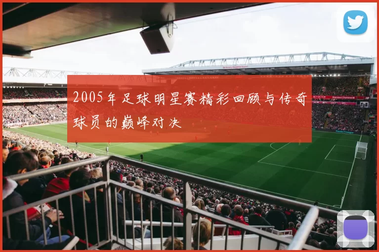 2005年足球明星赛精彩回顾与传奇球员的巅峰对决