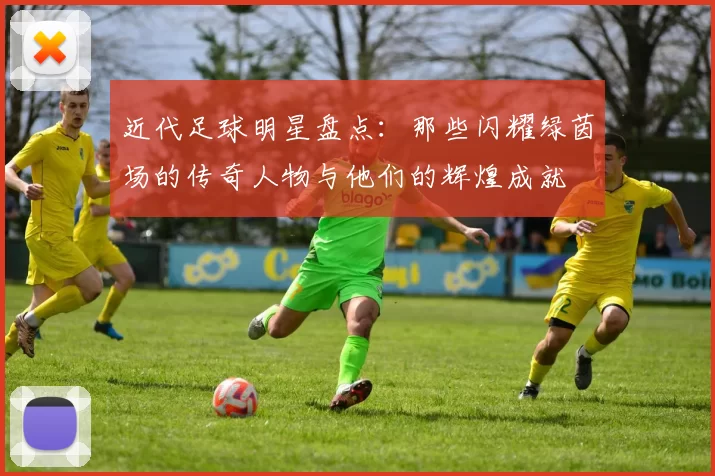 近代足球明星盘点：那些闪耀绿茵场的传奇人物与他们的辉煌成就