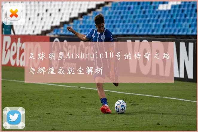 足球明星Arshruin10号的传奇之路与辉煌成就全解析