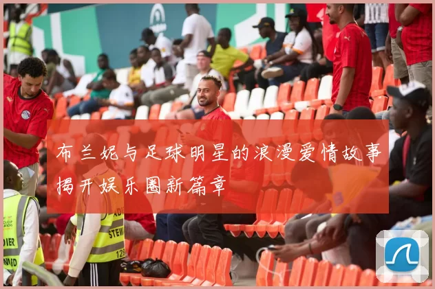 布兰妮与足球明星的浪漫爱情故事揭开娱乐圈新篇章