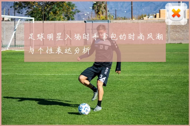 足球明星入场时手拿包的时尚风潮与个性表达分析