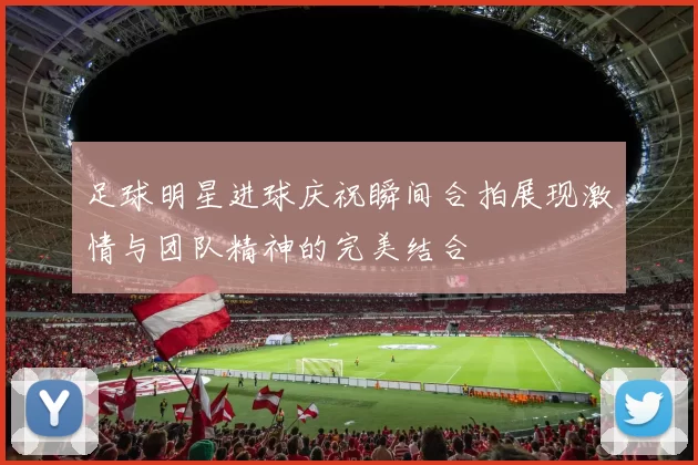足球明星进球庆祝瞬间合拍展现激情与团队精神的完美结合