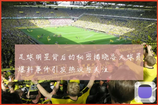 足球明星背后的秘密揭晓各大球员爆料事件引发热议与关注