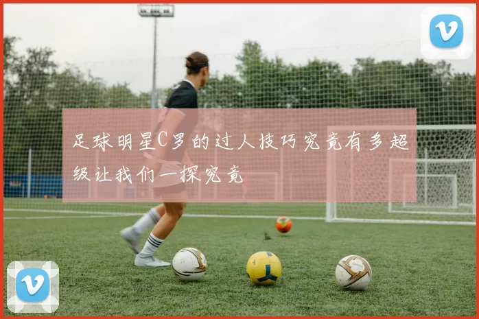 足球明星C罗的过人技巧究竟有多超级让我们一探究竟