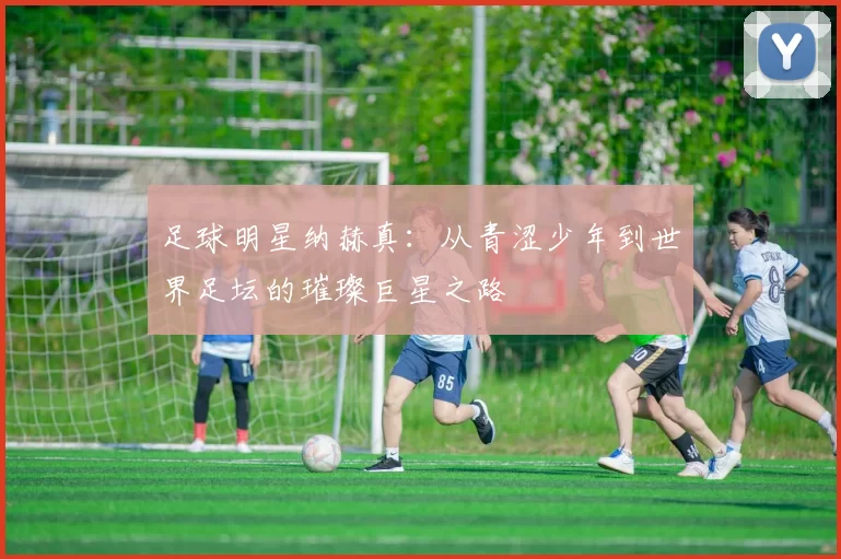 足球明星纳赫真：从青涩少年到世界足坛的璀璨巨星之路