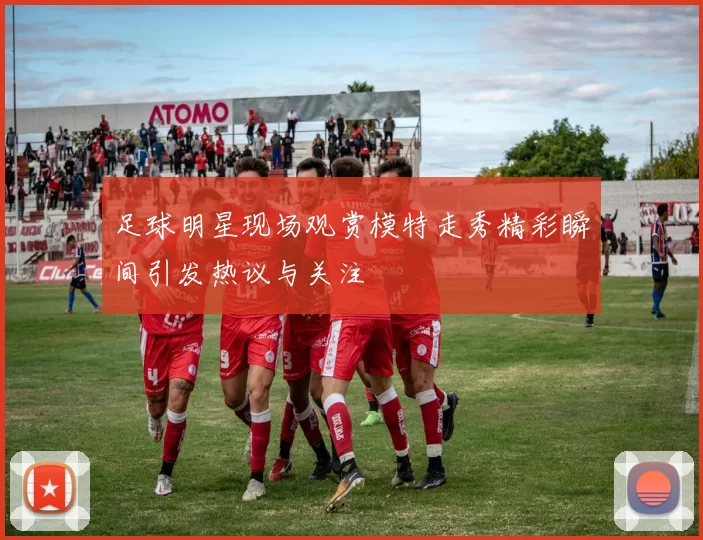 足球明星现场观赏模特走秀精彩瞬间引发热议与关注