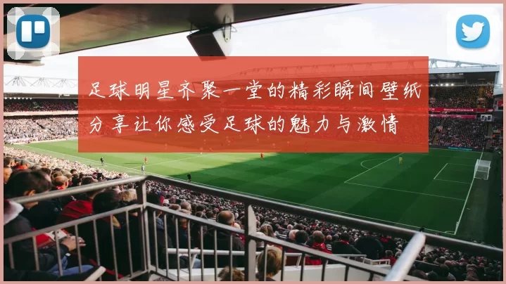 足球明星齐聚一堂的精彩瞬间壁纸分享让你感受足球的魅力与激情