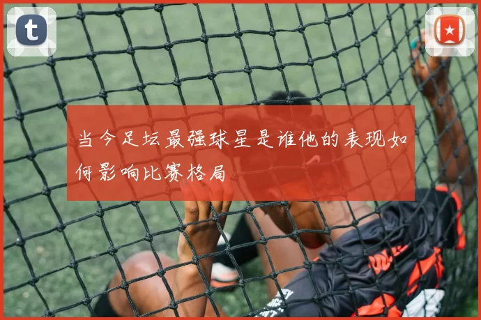 当今足坛最强球星是谁他的表现如何影响比赛格局