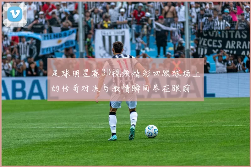 足球明星赛3D视频精彩回顾球场上的传奇对决与激情瞬间尽在眼前