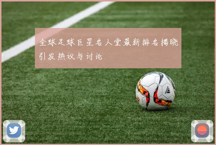 全球足球巨星名人堂最新排名揭晓引发热议与讨论