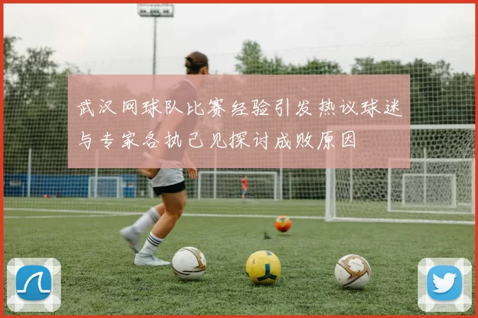 武汉网球队比赛经验引发热议球迷与专家各执己见探讨成败原因