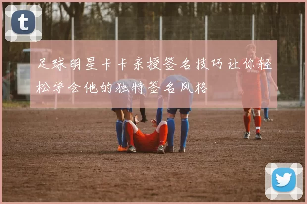 足球明星卡卡亲授签名技巧让你轻松学会他的独特签名风格