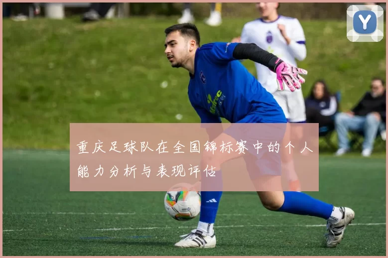重庆足球队在全国锦标赛中的个人能力分析与表现评估