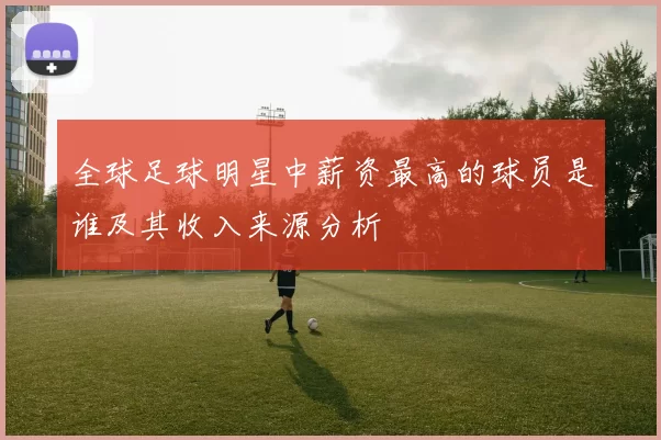 全球足球明星中薪资最高的球员是谁及其收入来源分析