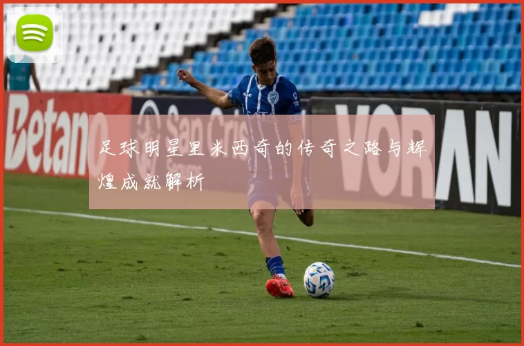 足球明星里米西奇的传奇之路与辉煌成就解析