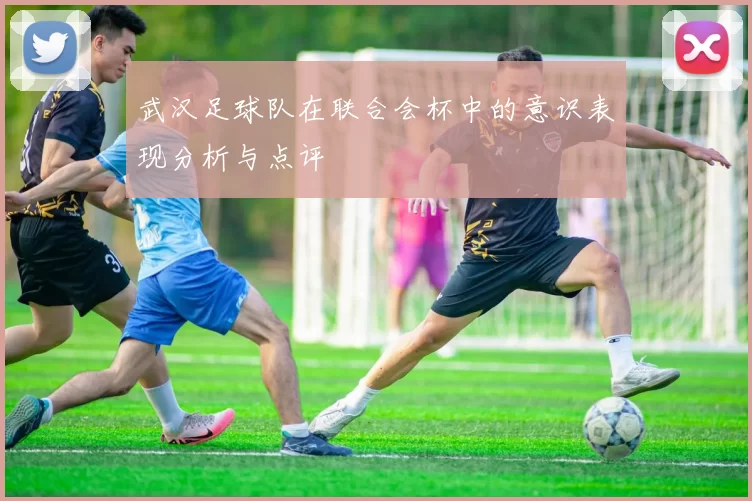 武汉足球队在联合会杯中的意识表现分析与点评