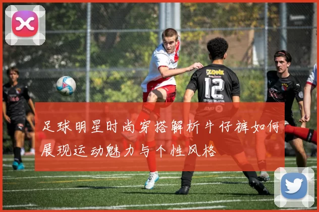 足球明星时尚穿搭解析牛仔裤如何展现运动魅力与个性风格