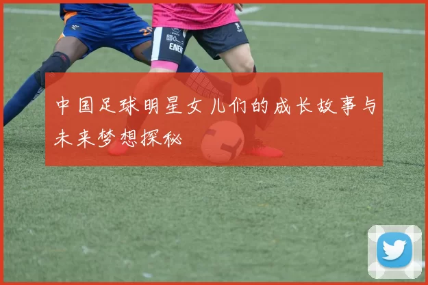 中国足球明星女儿们的成长故事与未来梦想探秘