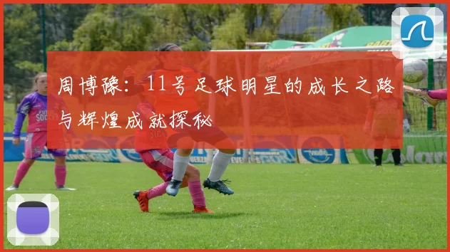周博豫：11号足球明星的成长之路与辉煌成就探秘