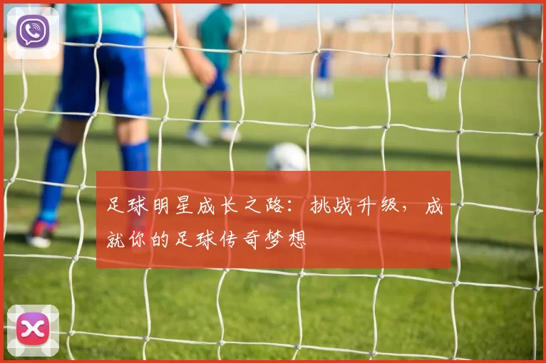足球明星成长之路：挑战升级，成就你的足球传奇梦想