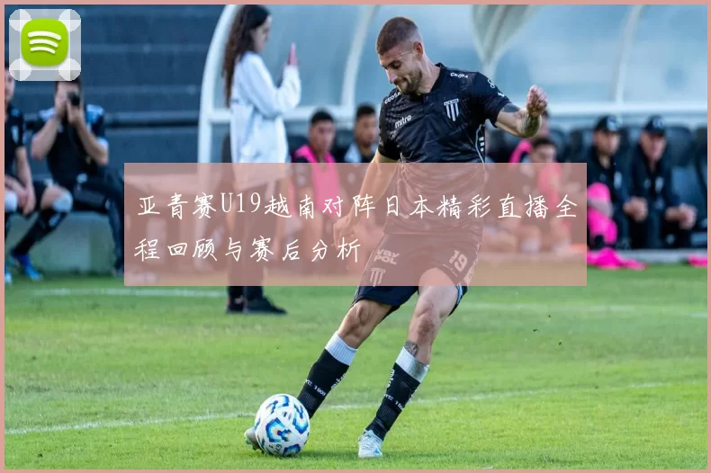 亚青赛U19越南对阵日本精彩直播全程回顾与赛后分析