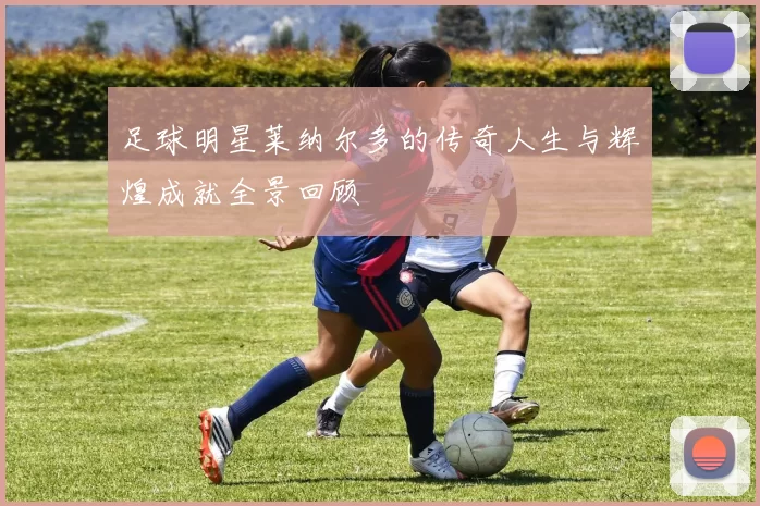 足球明星莱纳尔多的传奇人生与辉煌成就全景回顾