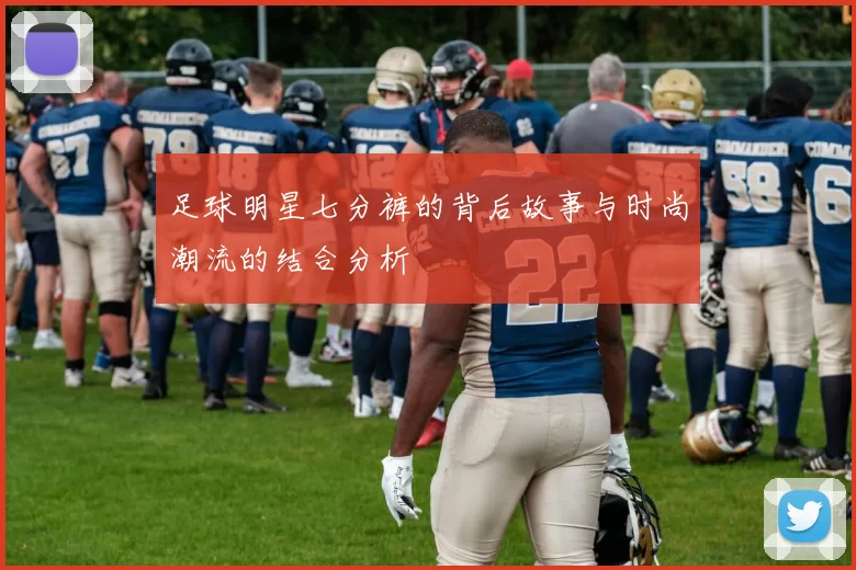 足球明星七分裤的背后故事与时尚潮流的结合分析