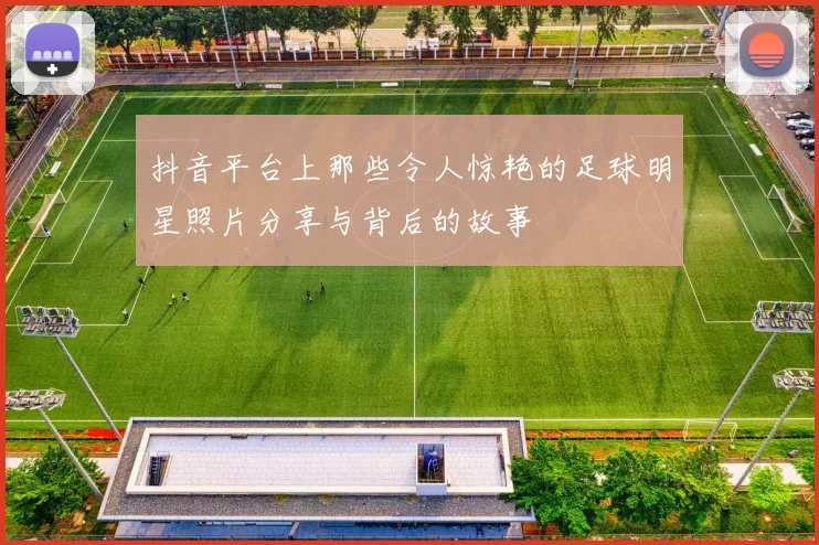 抖音平台上那些令人惊艳的足球明星照片分享与背后的故事