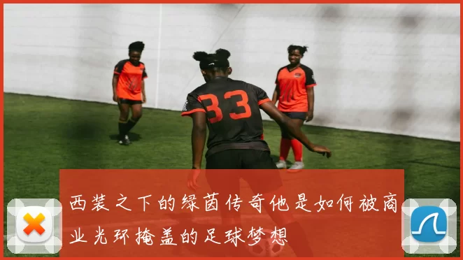 西装之下的绿茵传奇他是如何被商业光环掩盖的足球梦想