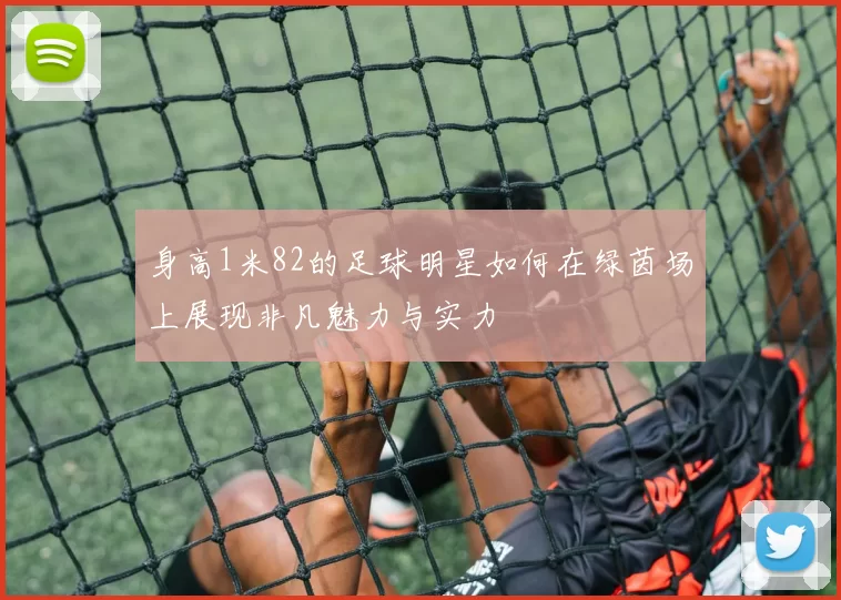身高1米82的足球明星如何在绿茵场上展现非凡魅力与实力