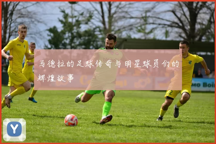 马德拉的足球传奇与明星球员们的辉煌故事