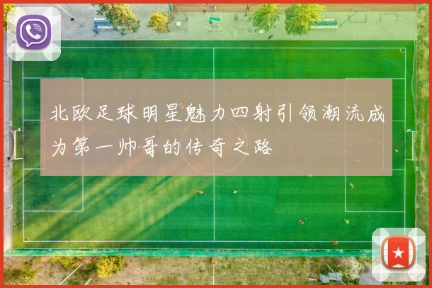 北欧足球明星魅力四射引领潮流成为第一帅哥的传奇之路
