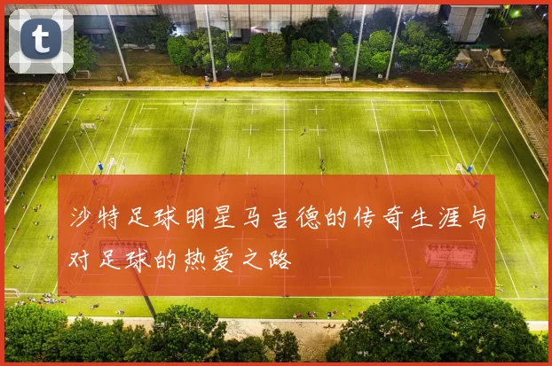 沙特足球明星马吉德的传奇生涯与对足球的热爱之路