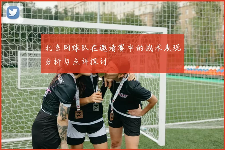 北京网球队在邀请赛中的战术表现分析与点评探讨