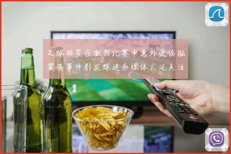 足球明星在激烈比赛中意外受伤脑震荡事件引发球迷和媒体广泛关注