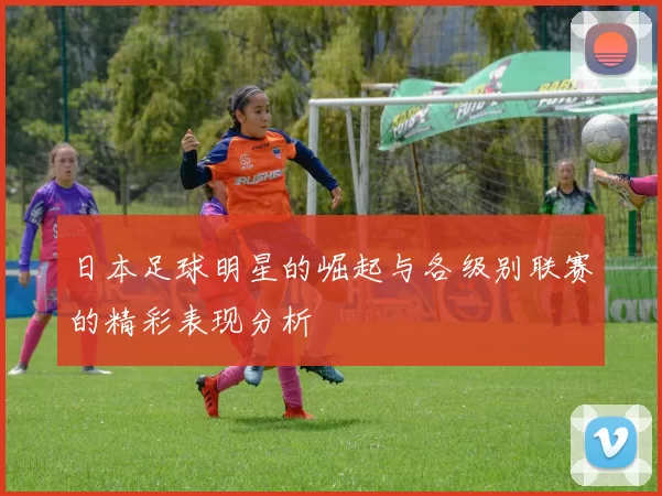 日本足球明星的崛起与各级别联赛的精彩表现分析
