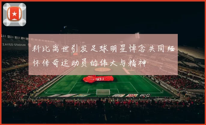 科比离世引发足球明星悼念共同缅怀传奇运动员的伟大与精神