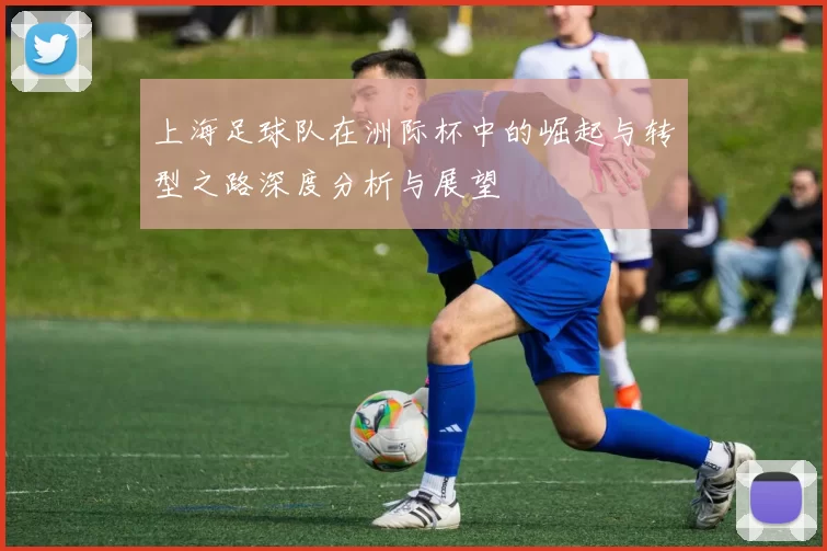 上海足球队在洲际杯中的崛起与转型之路深度分析与展望